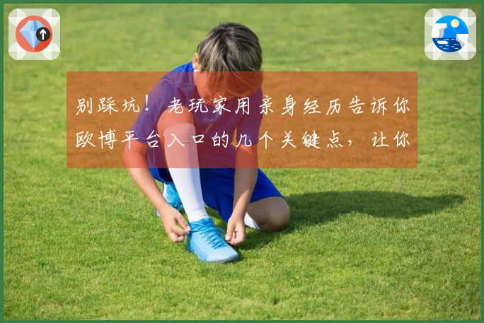 别踩坑！老玩家用亲身经历告诉你欧博平台入口的几个关键点，让你少走弯路