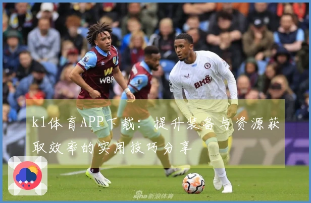 k1体育APP下载：提升装备与资源获取效率的实用技巧分享