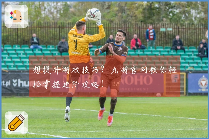 想提升游戏技巧？九游官网教你轻松掌握进阶攻略！