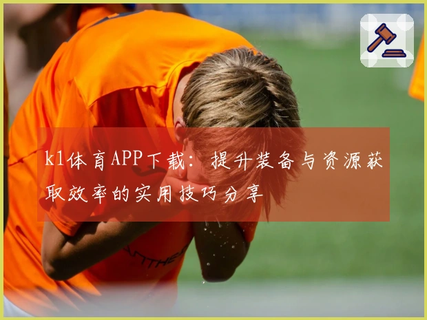 k1体育APP下载：提升装备与资源获取效率的实用技巧分享