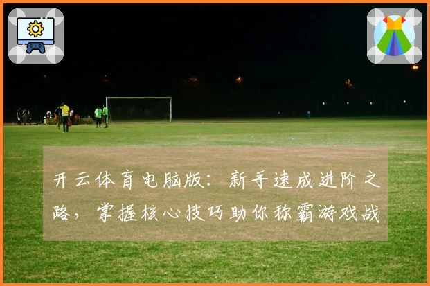 开云体育电脑版：新手速成进阶之路，掌握核心技巧助你称霸游戏战场