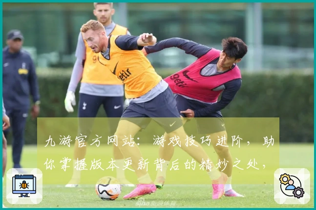 九游官方网站：游戏技巧进阶，助你掌握版本更新背后的精妙之处，提升实战收益