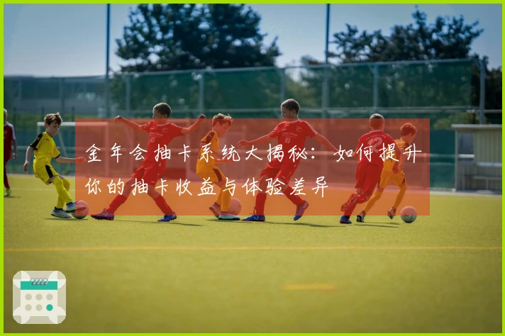 金年会抽卡系统大揭秘：如何提升你的抽卡收益与体验差异