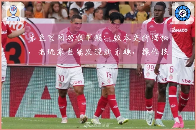乐鱼官网游戏下载：版本更新揭秘，老玩家也能发现新乐趣，操作技巧一览