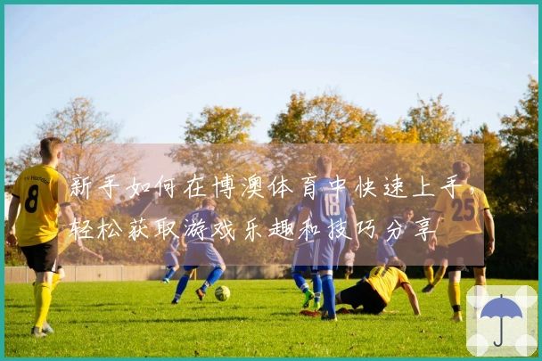 新手如何在博澳体育中快速上手，轻松获取游戏乐趣和技巧分享