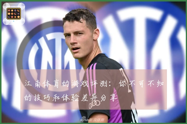 江南体育的游戏评测：你不可不知的技巧和体验差异分享