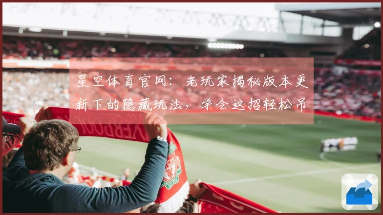星空体育官网：老玩家揭秘版本更新下的隐藏玩法，学会这招轻松吊打对手