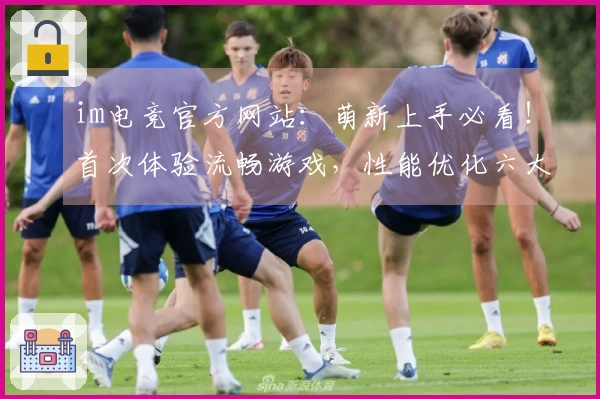 im电竞官方网站：萌新上手必看！首次体验流畅游戏，性能优化六大秘诀全掌握