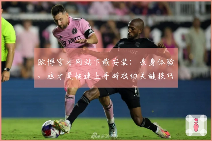 欧博官方网站下载安装：亲身体验，这才是快速上手游戏的关键技巧