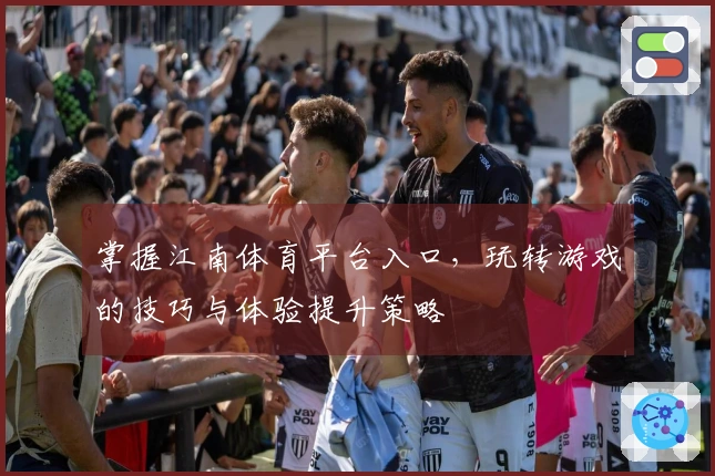 掌握江南体育平台入口，玩转游戏的技巧与体验提升策略