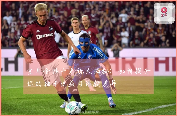 金年会抽卡系统大揭秘：如何提升你的抽卡收益与体验差异