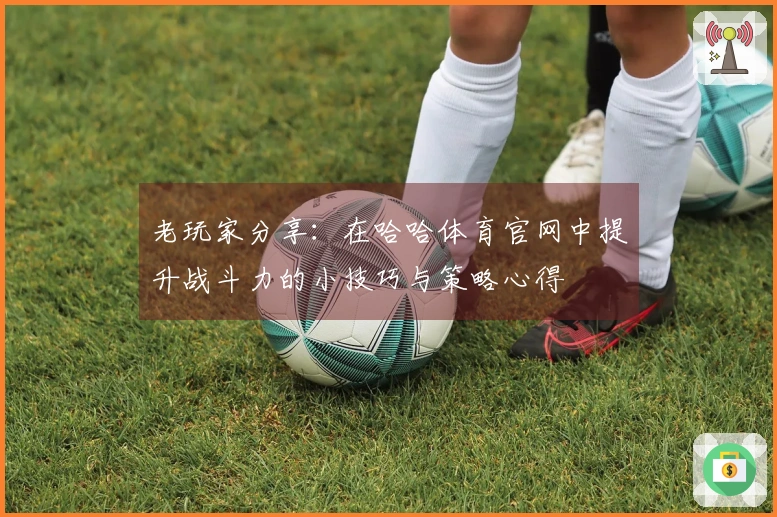 老玩家分享：在哈哈体育官网中提升战斗力的小技巧与策略心得