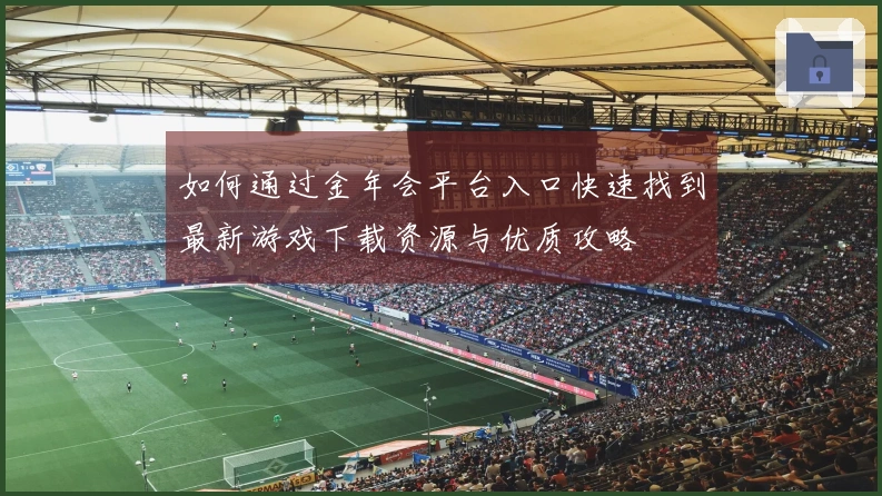 如何通过金年会平台入口快速找到最新游戏下载资源与优质攻略
