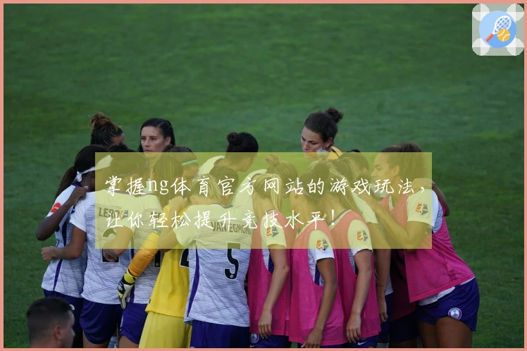掌握ng体育官方网站的游戏玩法，让你轻松提升竞技水平！