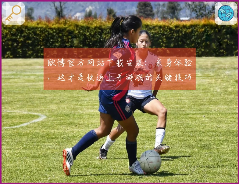 欧博官方网站下载安装：亲身体验，这才是快速上手游戏的关键技巧