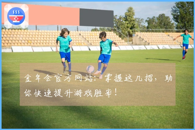 金年会官方网站：掌握这几招，助你快速提升游戏胜率！