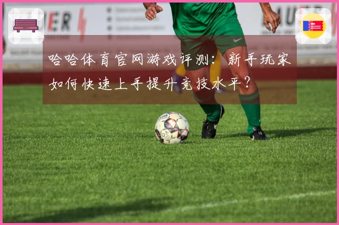 哈哈体育官网游戏评测：新手玩家如何快速上手提升竞技水平？