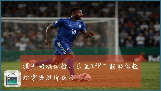 提升游戏体验，乐鱼APP下载助你轻松掌握进阶技巧！