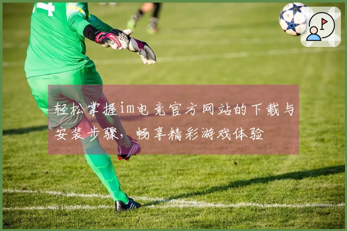 轻松掌握im电竞官方网站的下载与安装步骤，畅享精彩游戏体验