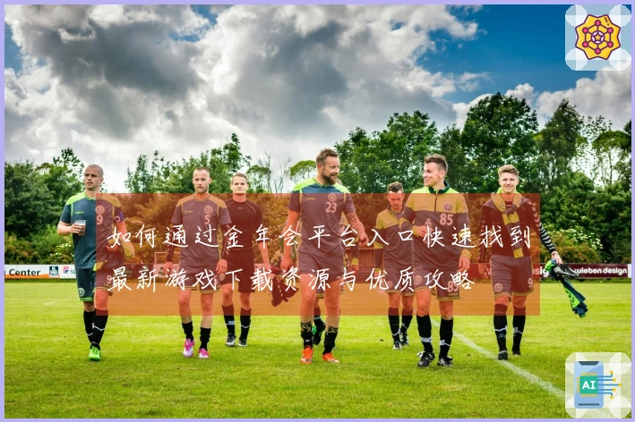如何通过金年会平台入口快速找到最新游戏下载资源与优质攻略