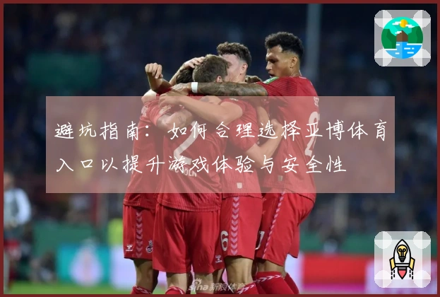 避坑指南：如何合理选择亚博体育入口以提升游戏体验与安全性