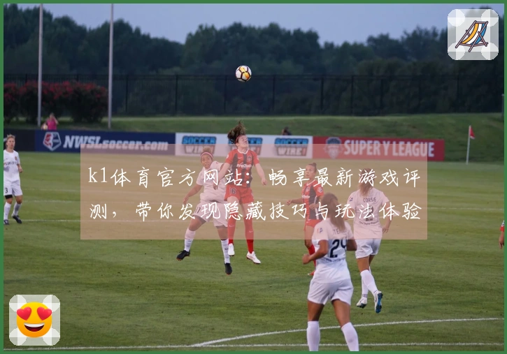 k1体育官方网站：畅享最新游戏评测，带你发现隐藏技巧与玩法体验差异
