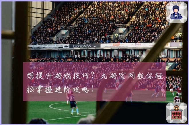 想提升游戏技巧？九游官网教你轻松掌握进阶攻略！