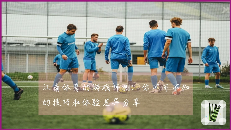 江南体育的游戏评测：你不可不知的技巧和体验差异分享