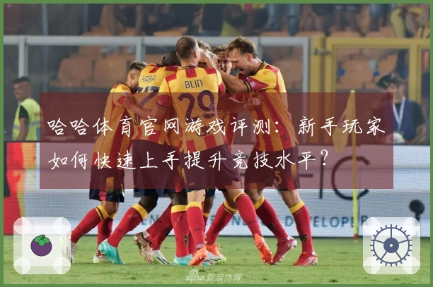 哈哈体育官网游戏评测：新手玩家如何快速上手提升竞技水平？