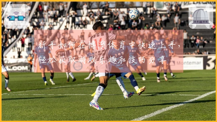 新手如何在博澳体育中快速上手，轻松获取游戏乐趣和技巧分享